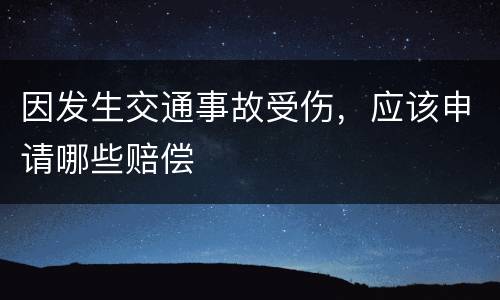 因发生交通事故受伤，应该申请哪些赔偿