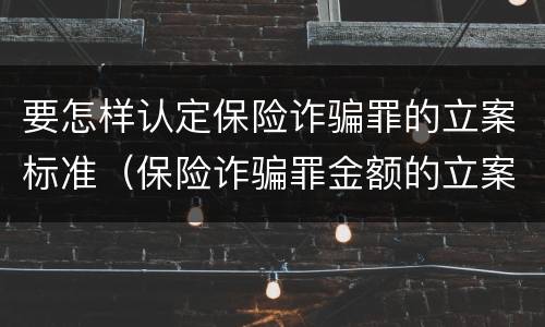 要怎样认定保险诈骗罪的立案标准（保险诈骗罪金额的立案标准）