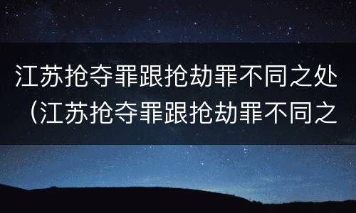 江苏抢夺罪跟抢劫罪不同之处（江苏抢夺罪跟抢劫罪不同之处）