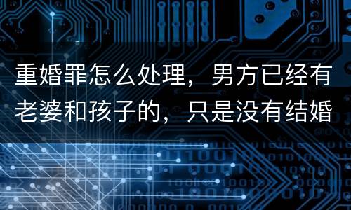 重婚罪怎么处理，男方已经有老婆和孩子的，只是没有结婚证的