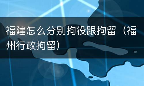 福建怎么分别拘役跟拘留（福州行政拘留）