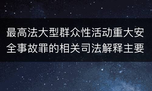 最高法大型群众性活动重大安全事故罪的相关司法解释主要规定都有哪些