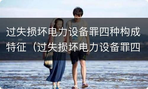 过失损坏电力设备罪四种构成特征（过失损坏电力设备罪四种构成特征是）