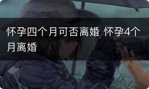 怀孕四个月可否离婚 怀孕4个月离婚