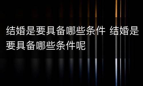 结婚是要具备哪些条件 结婚是要具备哪些条件呢
