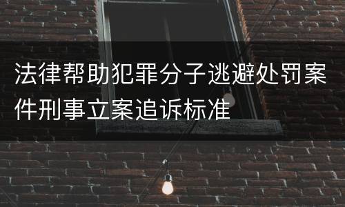 法律帮助犯罪分子逃避处罚案件刑事立案追诉标准