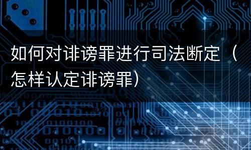 如何对诽谤罪进行司法断定（怎样认定诽谤罪）
