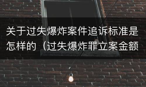 关于过失爆炸案件追诉标准是怎样的（过失爆炸罪立案金额标准）