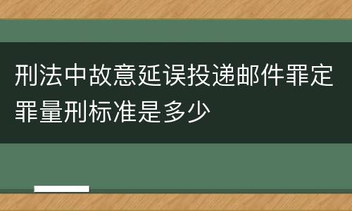 刑法中故意延误投递邮件罪定罪量刑标准是多少