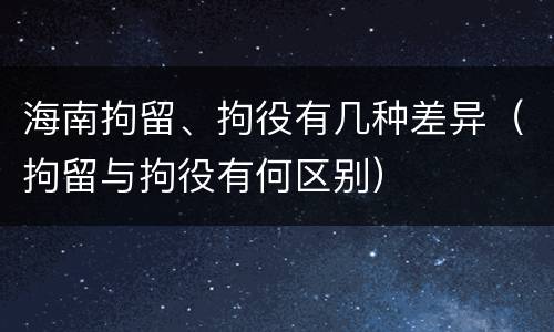 海南拘留、拘役有几种差异（拘留与拘役有何区别）