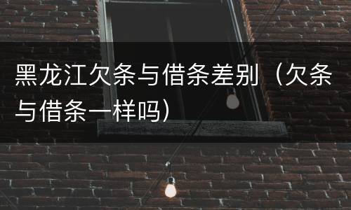 黑龙江欠条与借条差别（欠条与借条一样吗）