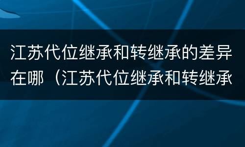 江苏代位继承和转继承的差异在哪（江苏代位继承和转继承的差异在哪里查询）
