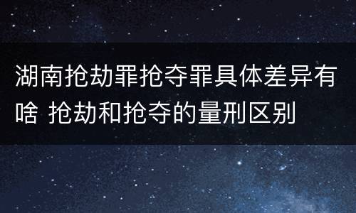 湖南抢劫罪抢夺罪具体差异有啥 抢劫和抢夺的量刑区别