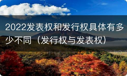 2022发表权和发行权具体有多少不同（发行权与发表权）