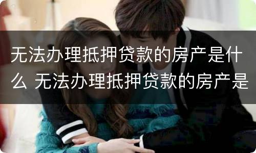 无法办理抵押贷款的房产是什么 无法办理抵押贷款的房产是什么情况