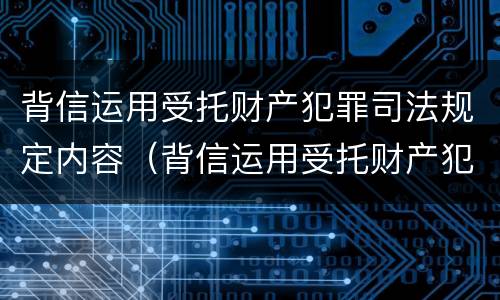 背信运用受托财产犯罪司法规定内容（背信运用受托财产犯罪主体）
