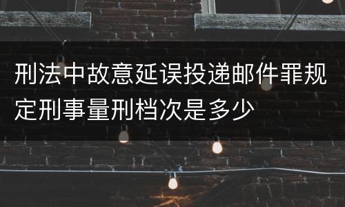 刑法中故意延误投递邮件罪规定刑事量刑档次是多少