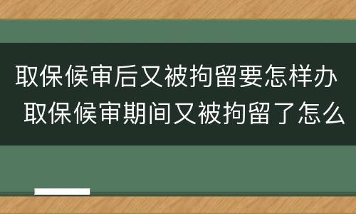 取保候审后又被拘留要怎样办 取保候审期间又被拘留了怎么办
