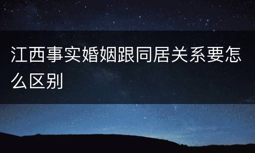 江西事实婚姻跟同居关系要怎么区别