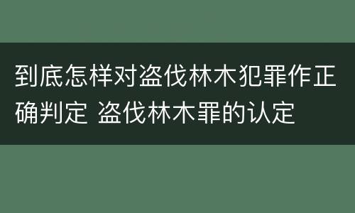 到底怎样对盗伐林木犯罪作正确判定 盗伐林木罪的认定