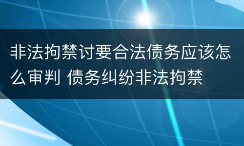 非法拘禁讨要合法债务应该怎么审判 债务纠纷非法拘禁