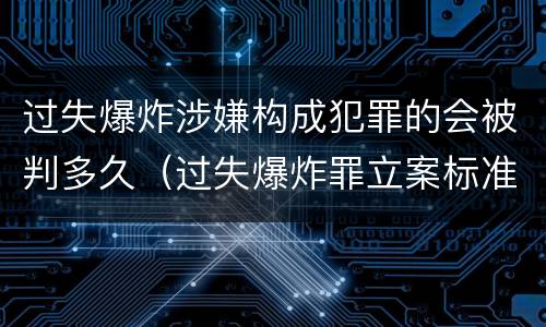 过失爆炸涉嫌构成犯罪的会被判多久（过失爆炸罪立案标准）