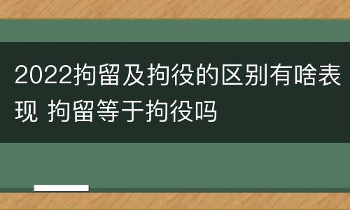 2022拘留及拘役的区别有啥表现 拘留等于拘役吗