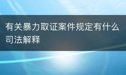 有关暴力取证案件规定有什么司法解释