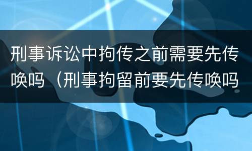 刑事诉讼中拘传之前需要先传唤吗（刑事拘留前要先传唤吗）