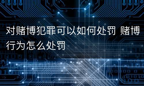 对赌博犯罪可以如何处罚 赌博行为怎么处罚