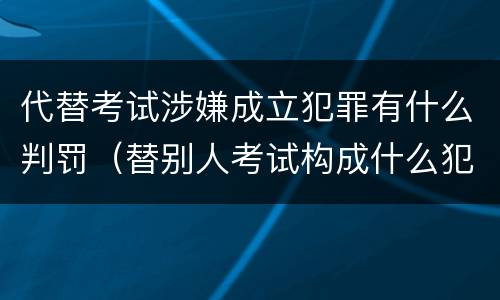 代替考试涉嫌成立犯罪有什么判罚（替别人考试构成什么犯罪）