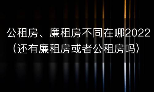 公租房、廉租房不同在哪2022（还有廉租房或者公租房吗）
