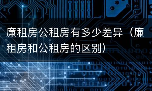廉租房公租房有多少差异（廉租房和公租房的区别）