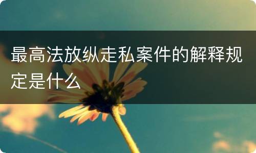 最高法放纵走私案件的解释规定是什么