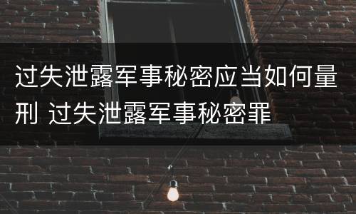 过失泄露军事秘密应当如何量刑 过失泄露军事秘密罪