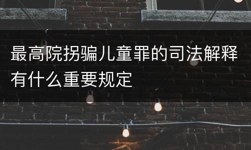 最高院拐骗儿童罪的司法解释有什么重要规定