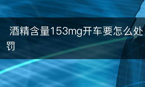  酒精含量153mg开车要怎么处罚