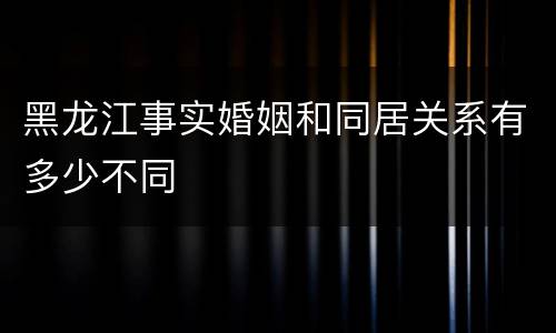 黑龙江事实婚姻和同居关系有多少不同