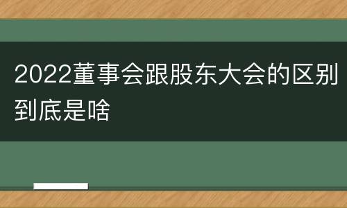 2022董事会跟股东大会的区别到底是啥