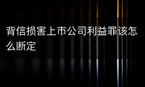 背信损害上市公司利益罪该怎么断定