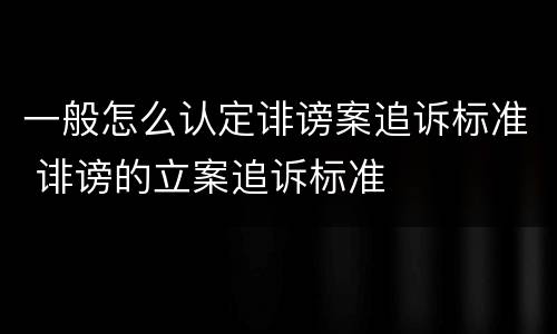 一般怎么认定诽谤案追诉标准 诽谤的立案追诉标准