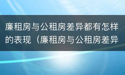 廉租房与公租房差异都有怎样的表现（廉租房与公租房差异都有怎样的表现形式）