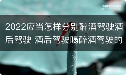 2022应当怎样分别醉酒驾驶酒后驾驶 酒后驾驶喝醉酒驾驶的标准