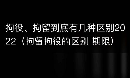 拘役、拘留到底有几种区别2022（拘留拘役的区别 期限）