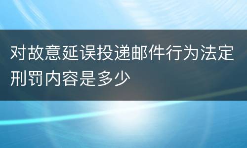 对故意延误投递邮件行为法定刑罚内容是多少