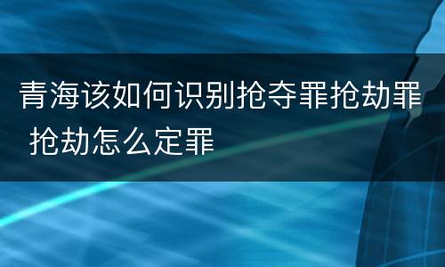 青海该如何识别抢夺罪抢劫罪 抢劫怎么定罪