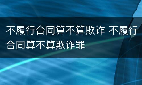 不履行合同算不算欺诈 不履行合同算不算欺诈罪
