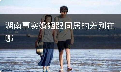 湖南事实婚姻跟同居的差别在哪