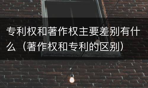 专利权和著作权主要差别有什么（著作权和专利的区别）