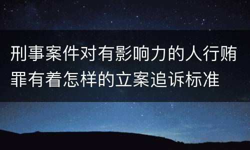 刑事案件对有影响力的人行贿罪有着怎样的立案追诉标准